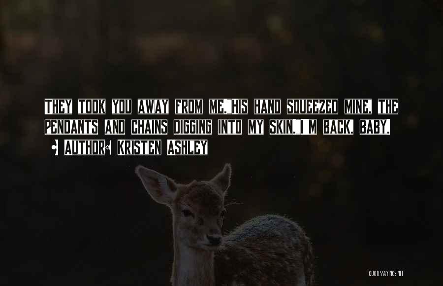 Kristen Ashley Quotes: They Took You Away From Me.his Hand Squeezed Mine, The Pendants And Chains Digging Into My Skin.i'm Back, Baby.