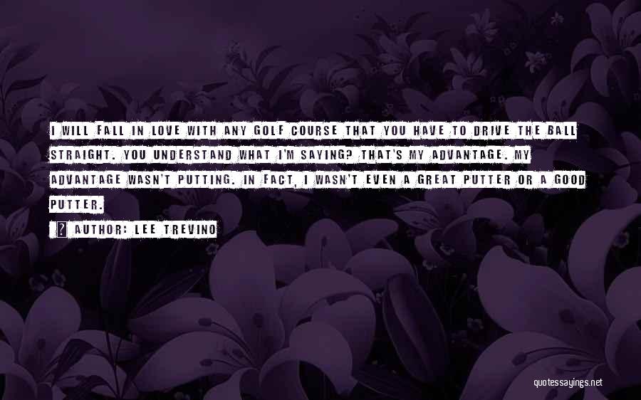 Lee Trevino Quotes: I Will Fall In Love With Any Golf Course That You Have To Drive The Ball Straight. You Understand What