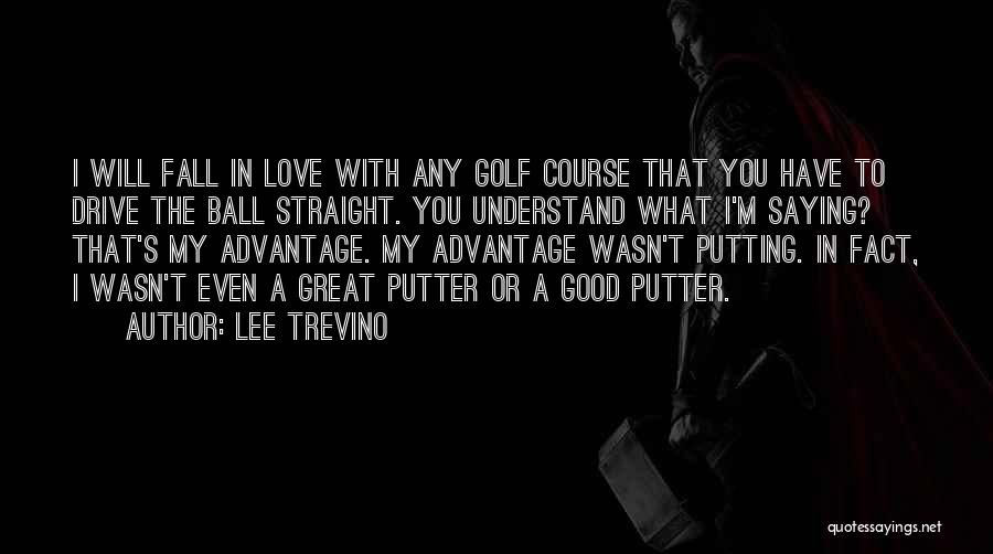 Lee Trevino Quotes: I Will Fall In Love With Any Golf Course That You Have To Drive The Ball Straight. You Understand What