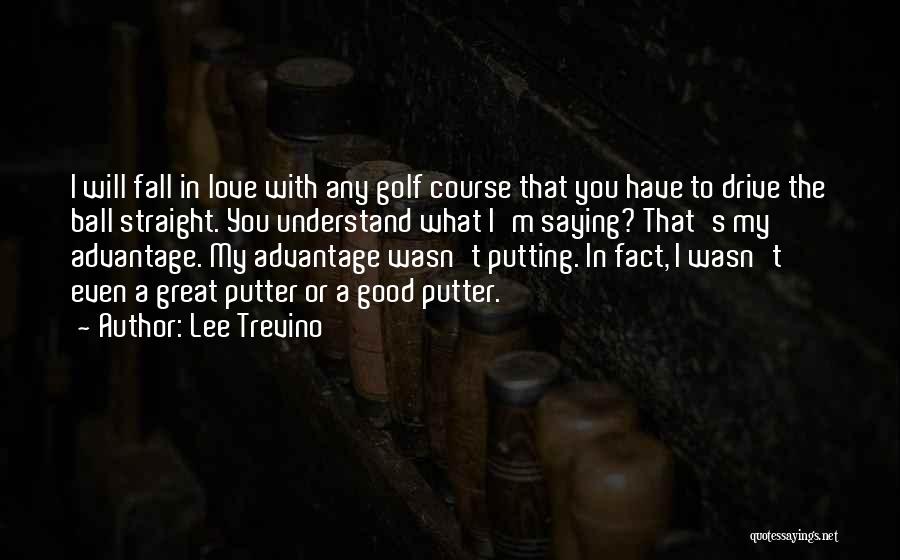 Lee Trevino Quotes: I Will Fall In Love With Any Golf Course That You Have To Drive The Ball Straight. You Understand What