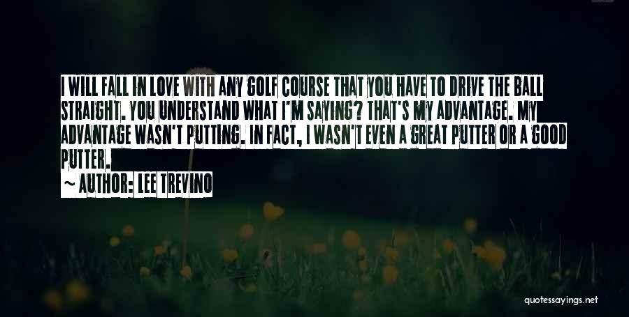 Lee Trevino Quotes: I Will Fall In Love With Any Golf Course That You Have To Drive The Ball Straight. You Understand What