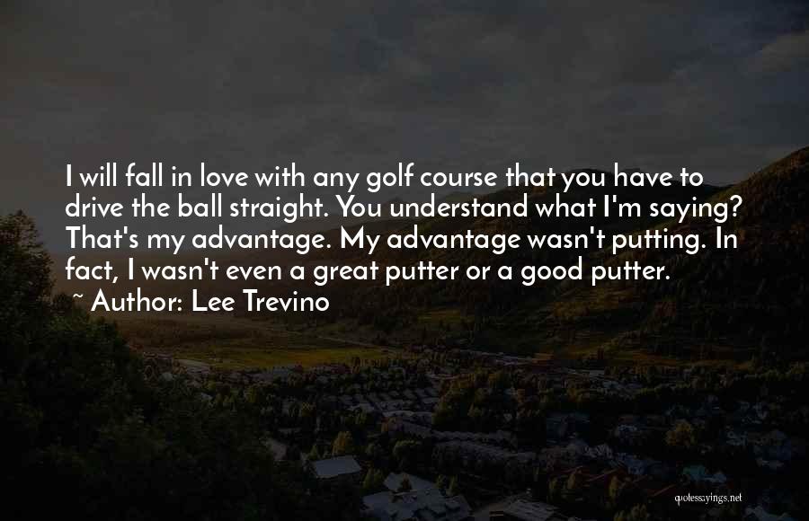 Lee Trevino Quotes: I Will Fall In Love With Any Golf Course That You Have To Drive The Ball Straight. You Understand What