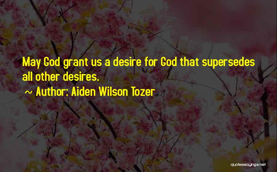 Aiden Wilson Tozer Quotes: May God Grant Us A Desire For God That Supersedes All Other Desires.