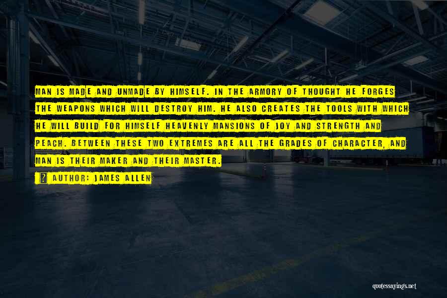 James Allen Quotes: Man Is Made And Unmade By Himself. In The Armory Of Thought He Forges The Weapons Which Will Destroy Him.