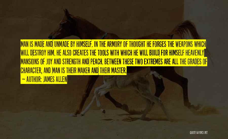 James Allen Quotes: Man Is Made And Unmade By Himself. In The Armory Of Thought He Forges The Weapons Which Will Destroy Him.