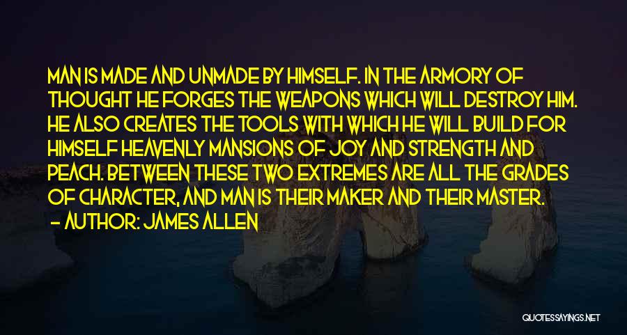 James Allen Quotes: Man Is Made And Unmade By Himself. In The Armory Of Thought He Forges The Weapons Which Will Destroy Him.