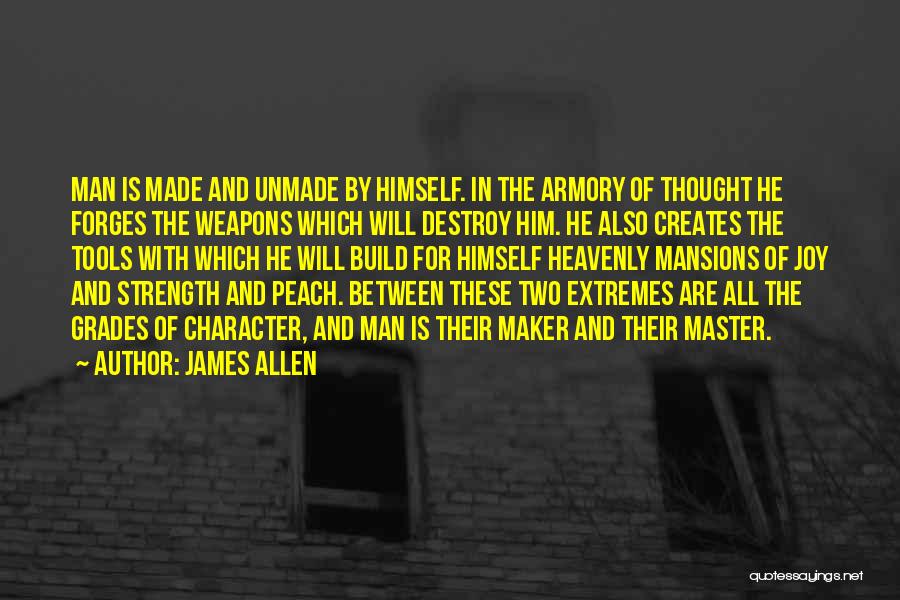 James Allen Quotes: Man Is Made And Unmade By Himself. In The Armory Of Thought He Forges The Weapons Which Will Destroy Him.