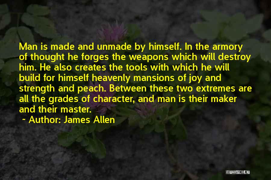 James Allen Quotes: Man Is Made And Unmade By Himself. In The Armory Of Thought He Forges The Weapons Which Will Destroy Him.