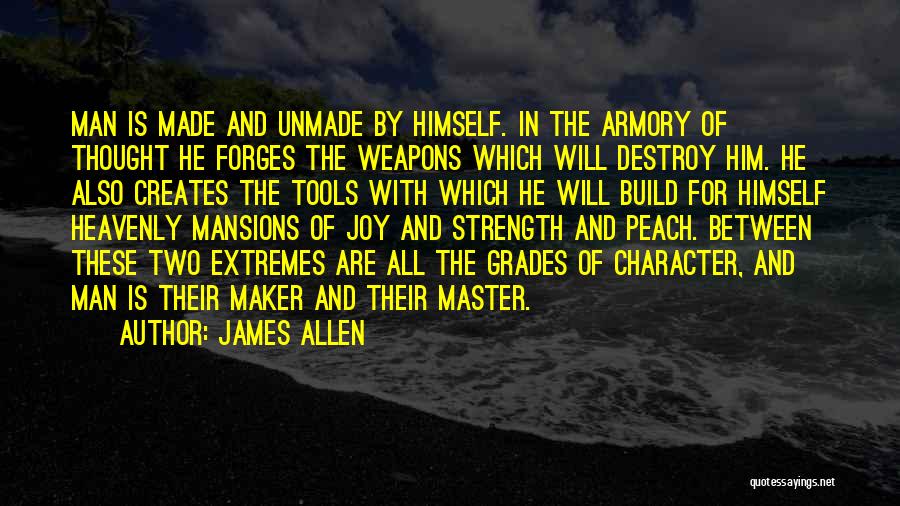 James Allen Quotes: Man Is Made And Unmade By Himself. In The Armory Of Thought He Forges The Weapons Which Will Destroy Him.