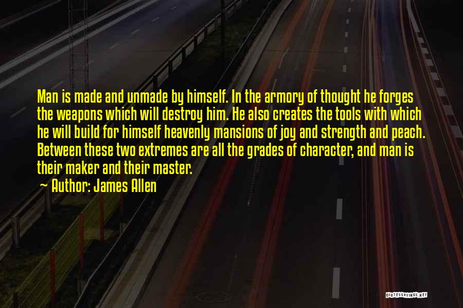 James Allen Quotes: Man Is Made And Unmade By Himself. In The Armory Of Thought He Forges The Weapons Which Will Destroy Him.