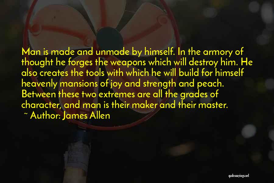 James Allen Quotes: Man Is Made And Unmade By Himself. In The Armory Of Thought He Forges The Weapons Which Will Destroy Him.