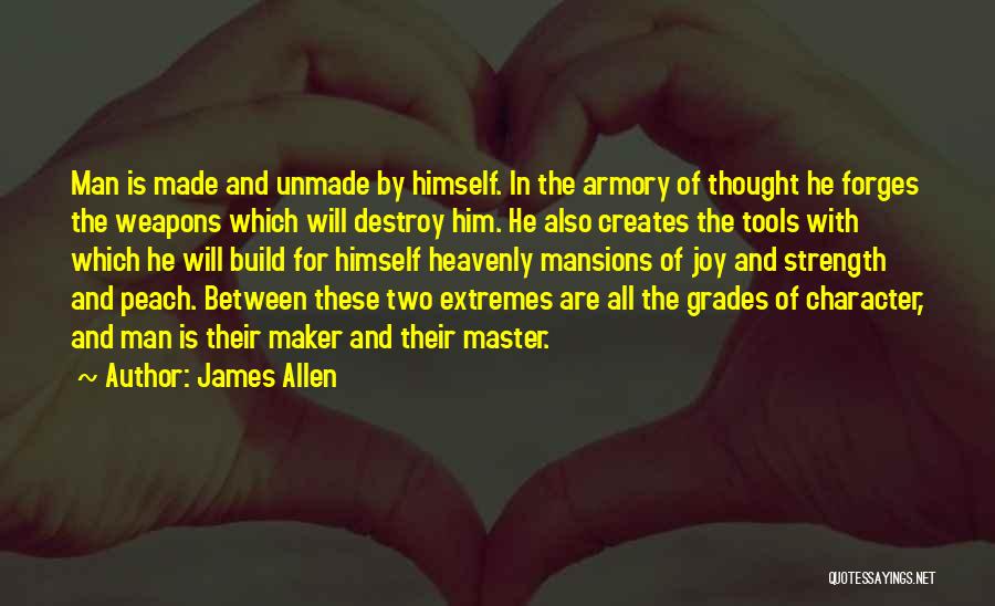 James Allen Quotes: Man Is Made And Unmade By Himself. In The Armory Of Thought He Forges The Weapons Which Will Destroy Him.