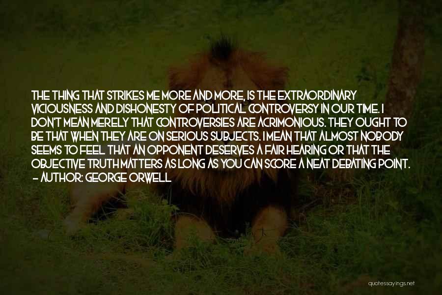 George Orwell Quotes: The Thing That Strikes Me More And More, Is The Extraordinary Viciousness And Dishonesty Of Political Controversy In Our Time.