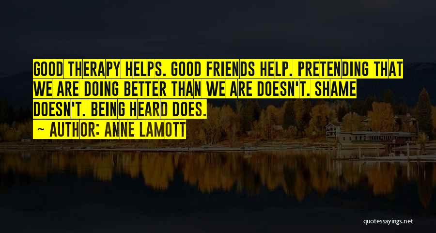 Anne Lamott Quotes: Good Therapy Helps. Good Friends Help. Pretending That We Are Doing Better Than We Are Doesn't. Shame Doesn't. Being Heard