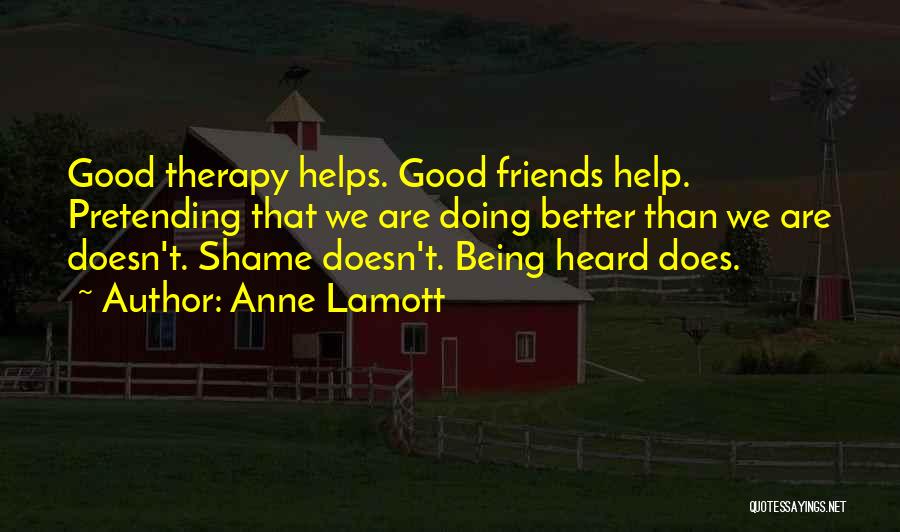 Anne Lamott Quotes: Good Therapy Helps. Good Friends Help. Pretending That We Are Doing Better Than We Are Doesn't. Shame Doesn't. Being Heard