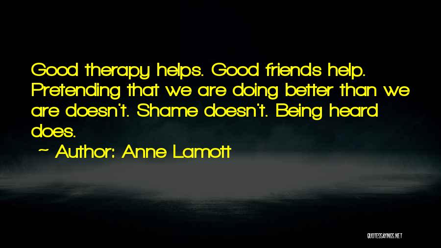 Anne Lamott Quotes: Good Therapy Helps. Good Friends Help. Pretending That We Are Doing Better Than We Are Doesn't. Shame Doesn't. Being Heard