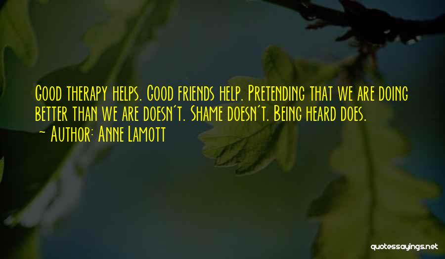 Anne Lamott Quotes: Good Therapy Helps. Good Friends Help. Pretending That We Are Doing Better Than We Are Doesn't. Shame Doesn't. Being Heard