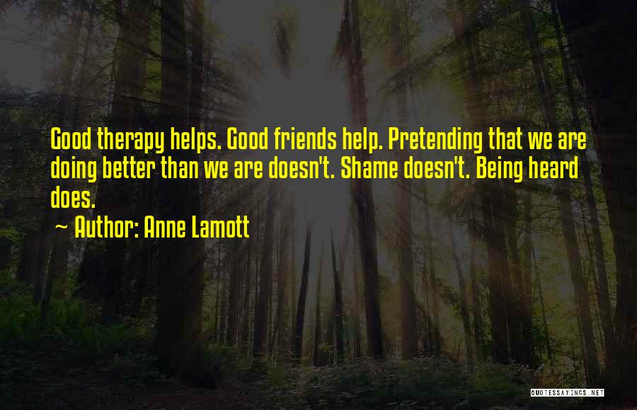 Anne Lamott Quotes: Good Therapy Helps. Good Friends Help. Pretending That We Are Doing Better Than We Are Doesn't. Shame Doesn't. Being Heard