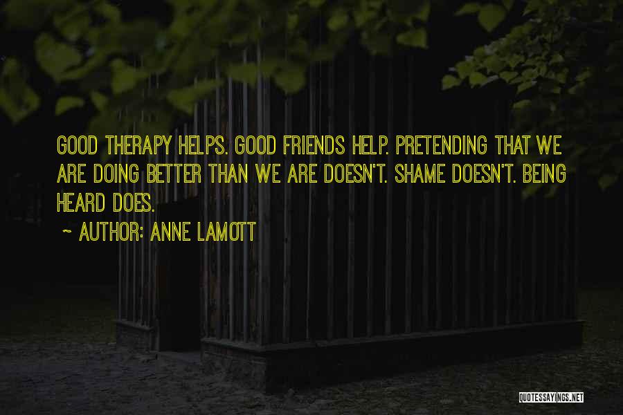 Anne Lamott Quotes: Good Therapy Helps. Good Friends Help. Pretending That We Are Doing Better Than We Are Doesn't. Shame Doesn't. Being Heard