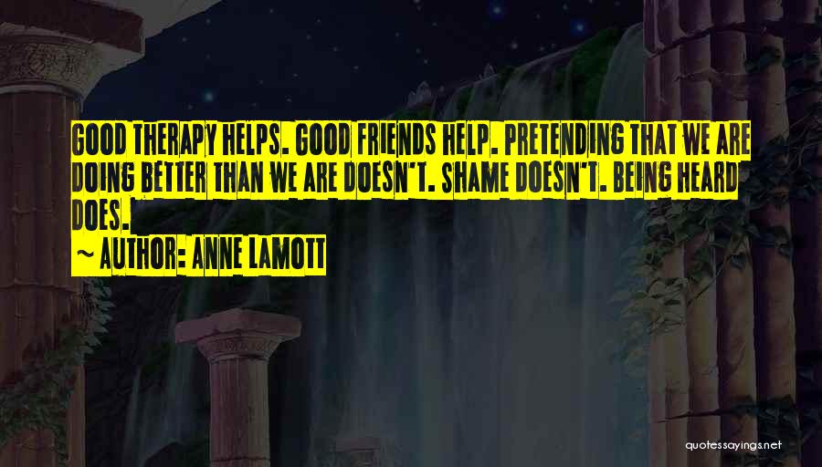 Anne Lamott Quotes: Good Therapy Helps. Good Friends Help. Pretending That We Are Doing Better Than We Are Doesn't. Shame Doesn't. Being Heard