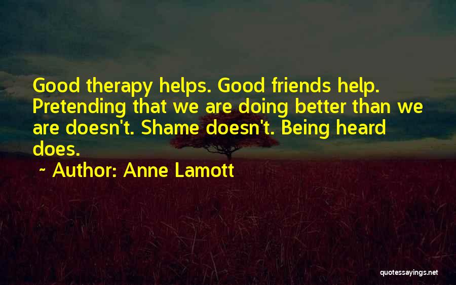 Anne Lamott Quotes: Good Therapy Helps. Good Friends Help. Pretending That We Are Doing Better Than We Are Doesn't. Shame Doesn't. Being Heard