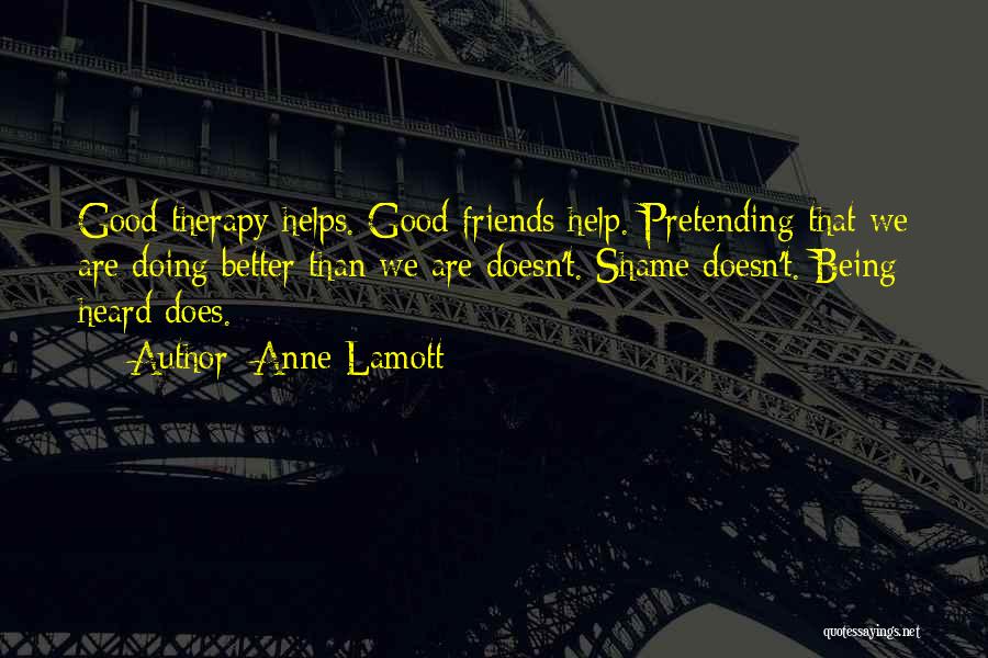 Anne Lamott Quotes: Good Therapy Helps. Good Friends Help. Pretending That We Are Doing Better Than We Are Doesn't. Shame Doesn't. Being Heard