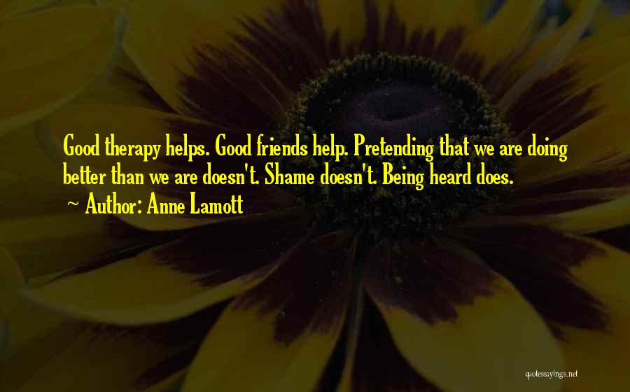 Anne Lamott Quotes: Good Therapy Helps. Good Friends Help. Pretending That We Are Doing Better Than We Are Doesn't. Shame Doesn't. Being Heard