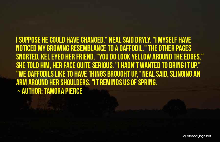 Tamora Pierce Quotes: I Suppose He Could Have Changed, Neal Said Dryly. I Myself Have Noticed My Growing Resemblance To A Daffodil. The