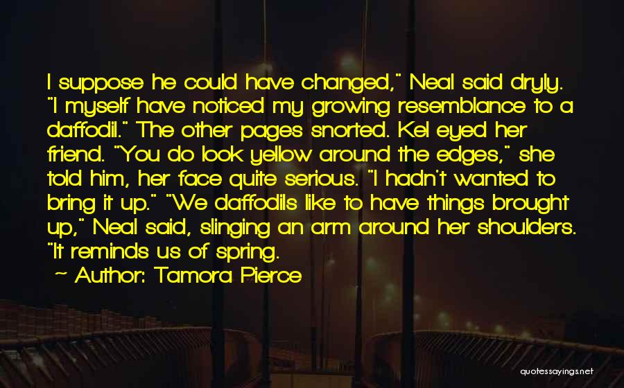 Tamora Pierce Quotes: I Suppose He Could Have Changed, Neal Said Dryly. I Myself Have Noticed My Growing Resemblance To A Daffodil. The