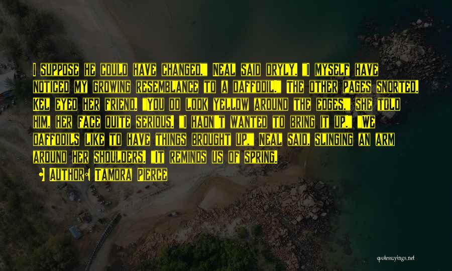 Tamora Pierce Quotes: I Suppose He Could Have Changed, Neal Said Dryly. I Myself Have Noticed My Growing Resemblance To A Daffodil. The