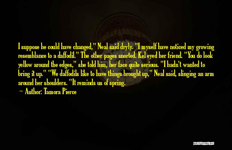 Tamora Pierce Quotes: I Suppose He Could Have Changed, Neal Said Dryly. I Myself Have Noticed My Growing Resemblance To A Daffodil. The