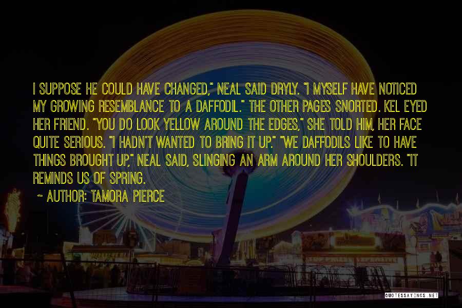 Tamora Pierce Quotes: I Suppose He Could Have Changed, Neal Said Dryly. I Myself Have Noticed My Growing Resemblance To A Daffodil. The