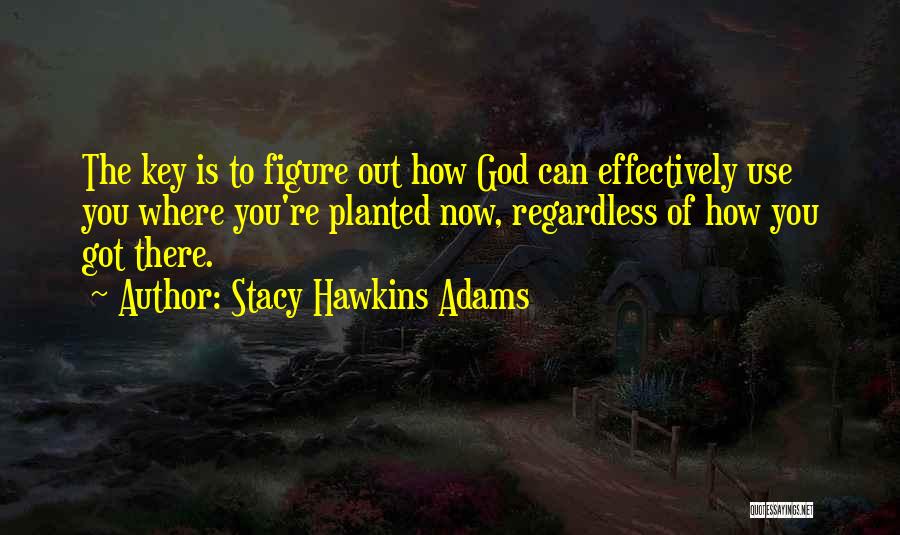 Stacy Hawkins Adams Quotes: The Key Is To Figure Out How God Can Effectively Use You Where You're Planted Now, Regardless Of How You