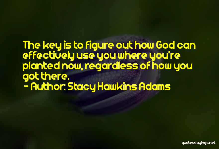 Stacy Hawkins Adams Quotes: The Key Is To Figure Out How God Can Effectively Use You Where You're Planted Now, Regardless Of How You