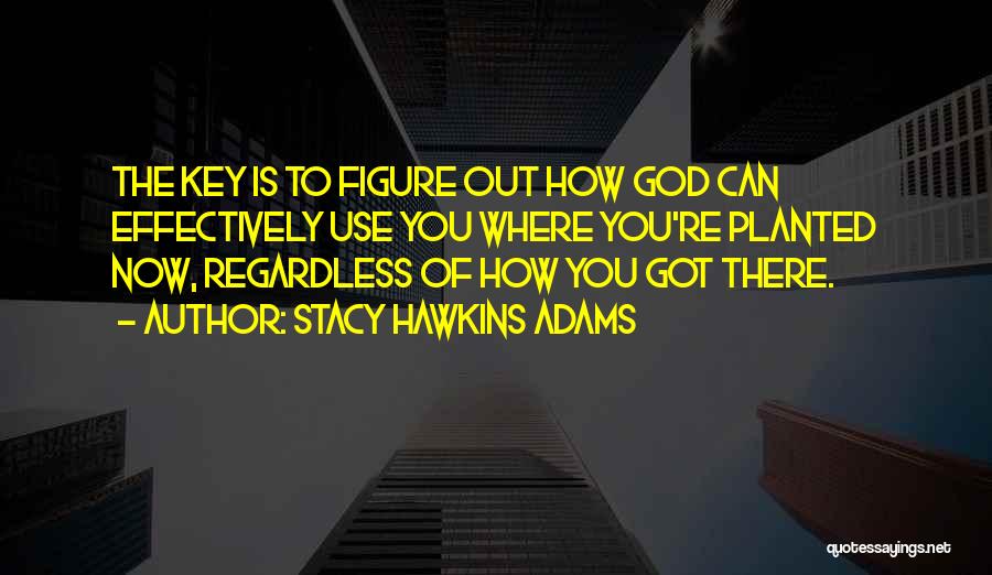 Stacy Hawkins Adams Quotes: The Key Is To Figure Out How God Can Effectively Use You Where You're Planted Now, Regardless Of How You