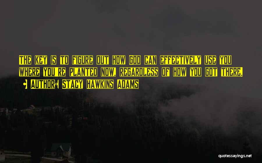 Stacy Hawkins Adams Quotes: The Key Is To Figure Out How God Can Effectively Use You Where You're Planted Now, Regardless Of How You