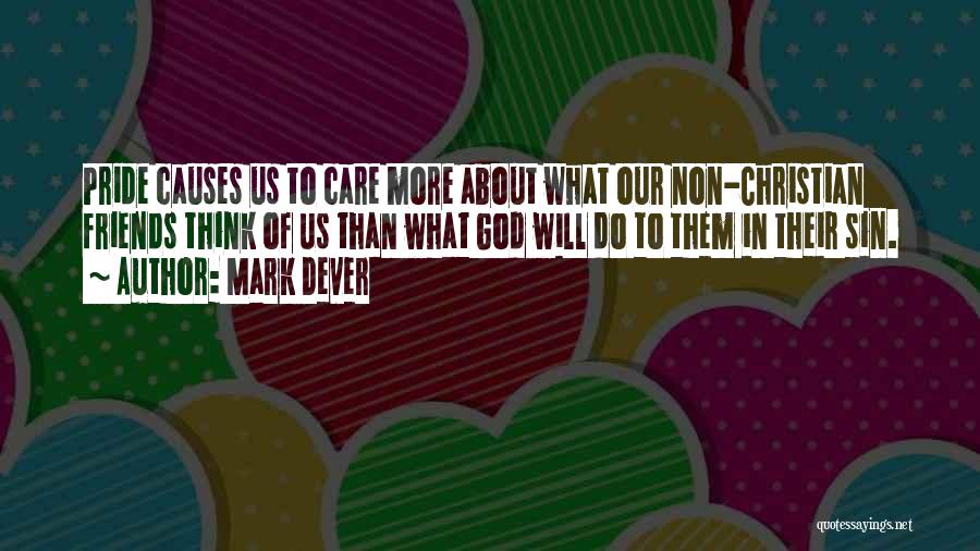 Mark Dever Quotes: Pride Causes Us To Care More About What Our Non-christian Friends Think Of Us Than What God Will Do To
