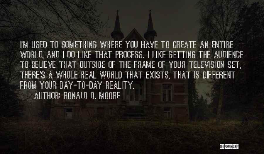 Ronald D. Moore Quotes: I'm Used To Something Where You Have To Create An Entire World, And I Do Like That Process. I Like