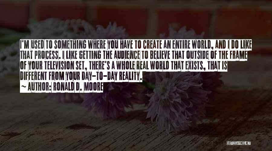 Ronald D. Moore Quotes: I'm Used To Something Where You Have To Create An Entire World, And I Do Like That Process. I Like
