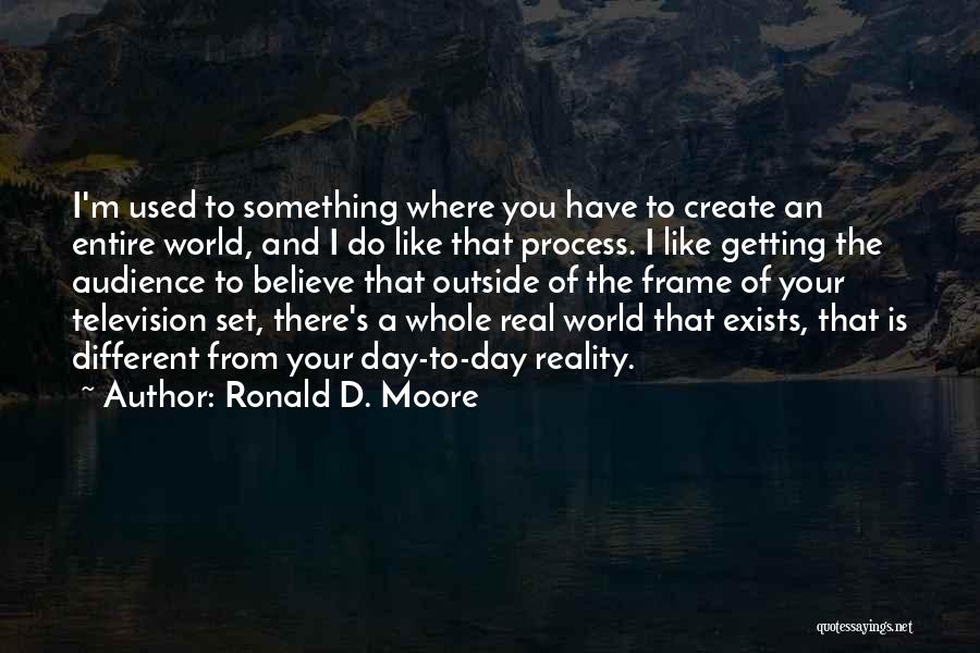 Ronald D. Moore Quotes: I'm Used To Something Where You Have To Create An Entire World, And I Do Like That Process. I Like