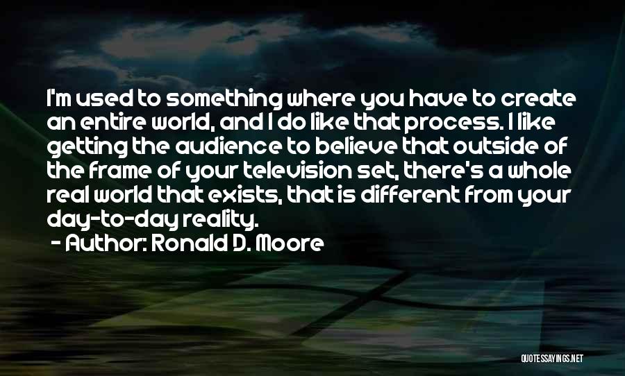 Ronald D. Moore Quotes: I'm Used To Something Where You Have To Create An Entire World, And I Do Like That Process. I Like