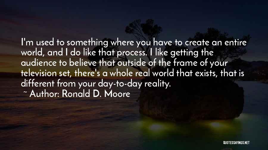 Ronald D. Moore Quotes: I'm Used To Something Where You Have To Create An Entire World, And I Do Like That Process. I Like