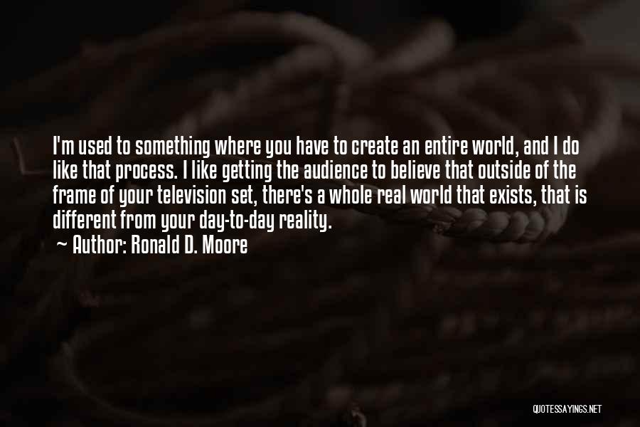 Ronald D. Moore Quotes: I'm Used To Something Where You Have To Create An Entire World, And I Do Like That Process. I Like