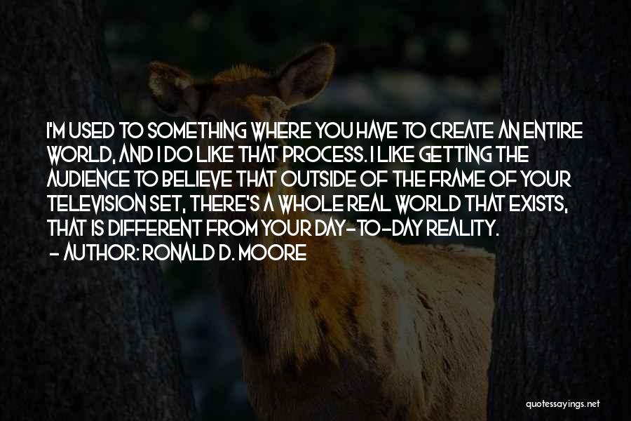 Ronald D. Moore Quotes: I'm Used To Something Where You Have To Create An Entire World, And I Do Like That Process. I Like