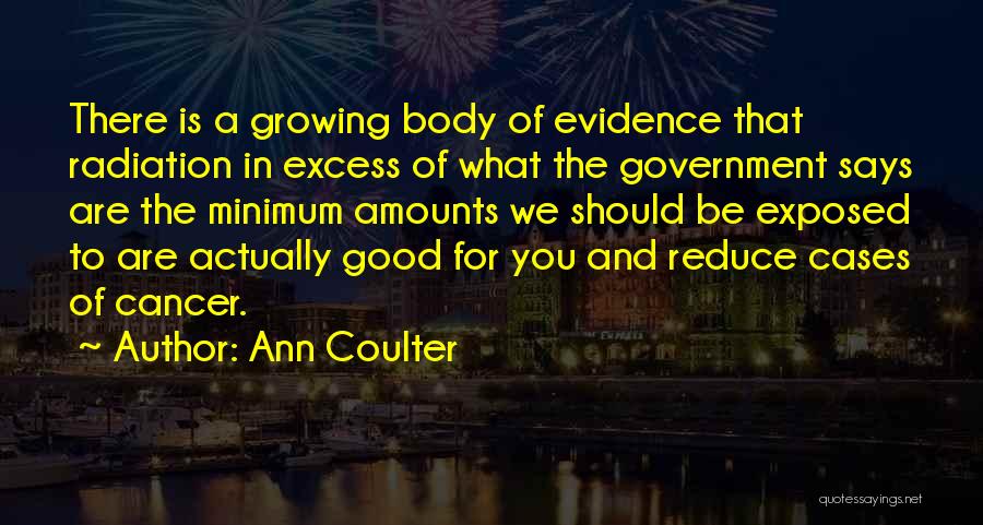 Ann Coulter Quotes: There Is A Growing Body Of Evidence That Radiation In Excess Of What The Government Says Are The Minimum Amounts