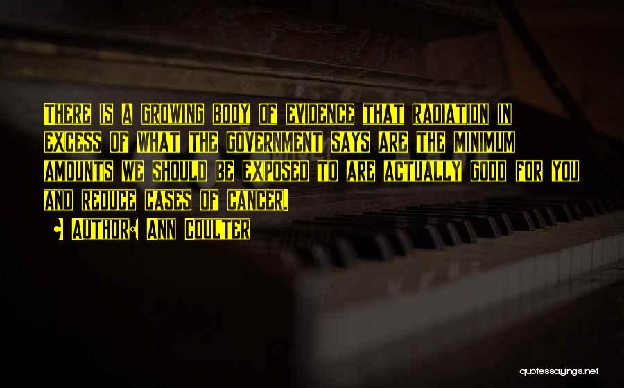 Ann Coulter Quotes: There Is A Growing Body Of Evidence That Radiation In Excess Of What The Government Says Are The Minimum Amounts