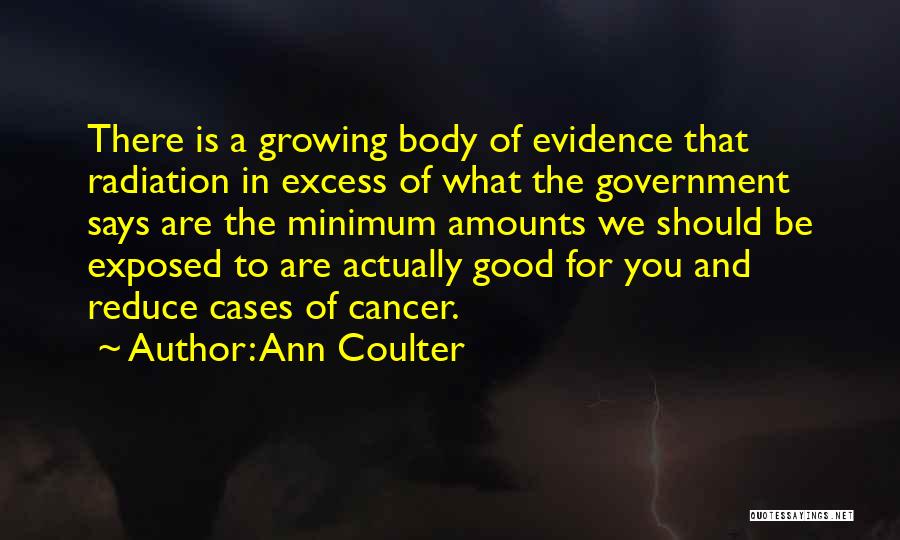 Ann Coulter Quotes: There Is A Growing Body Of Evidence That Radiation In Excess Of What The Government Says Are The Minimum Amounts