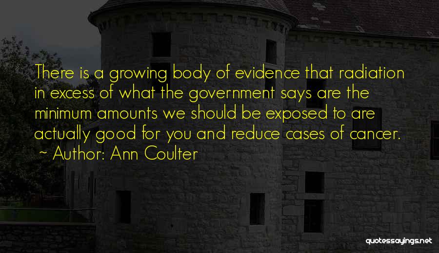 Ann Coulter Quotes: There Is A Growing Body Of Evidence That Radiation In Excess Of What The Government Says Are The Minimum Amounts