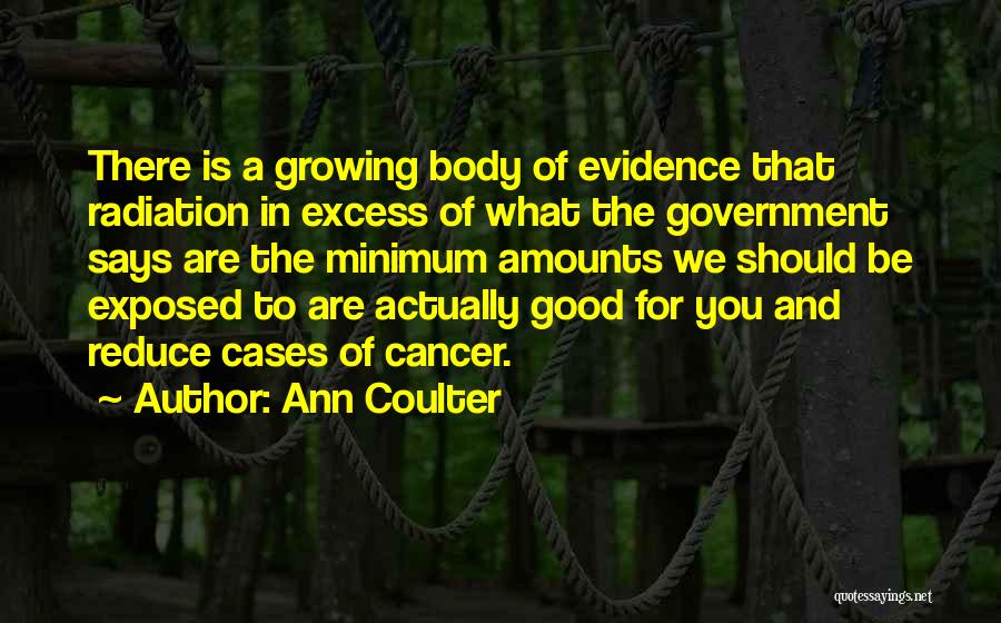 Ann Coulter Quotes: There Is A Growing Body Of Evidence That Radiation In Excess Of What The Government Says Are The Minimum Amounts