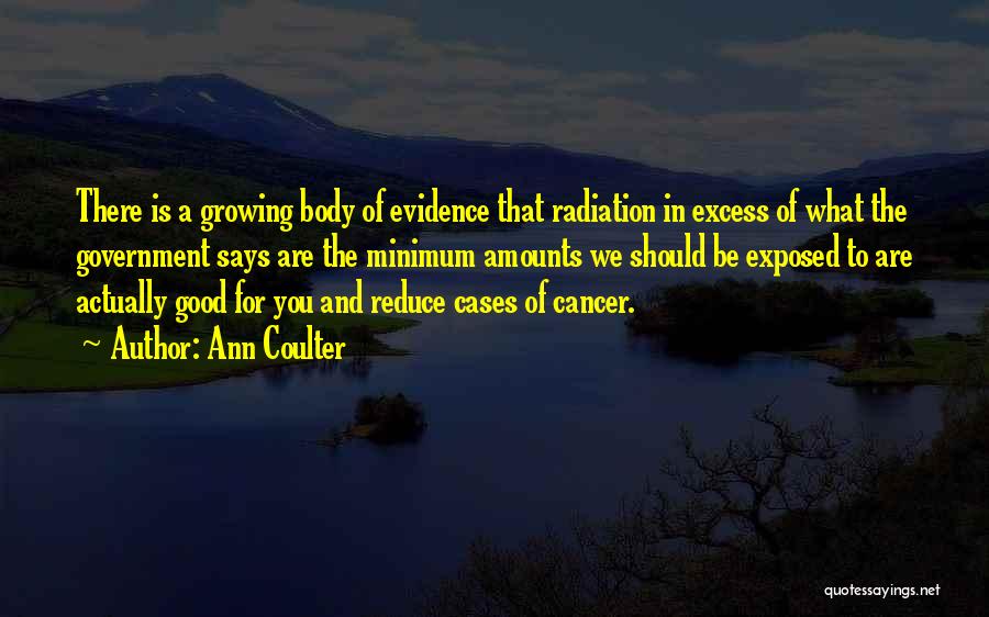 Ann Coulter Quotes: There Is A Growing Body Of Evidence That Radiation In Excess Of What The Government Says Are The Minimum Amounts